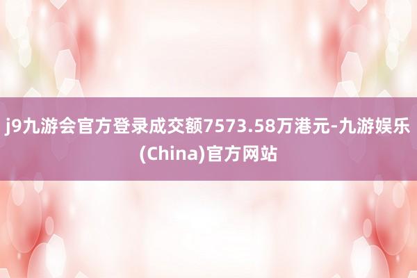 j9九游会官方登录成交额7573.58万港元-九游娱乐(China)官方网站