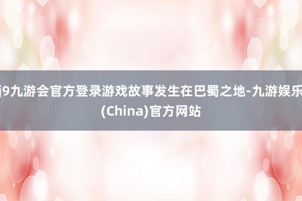 j9九游会官方登录游戏故事发生在巴蜀之地-九游娱乐(China)官方网站