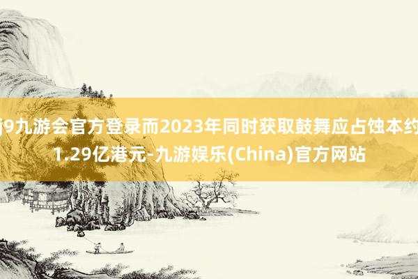 j9九游会官方登录而2023年同时获取鼓舞应占蚀本约1.29亿港元-九游娱乐(China)官方网站