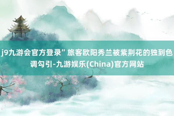 j9九游会官方登录”旅客欧阳秀兰被紫荆花的独到色调勾引-九游娱乐(China)官方网站
