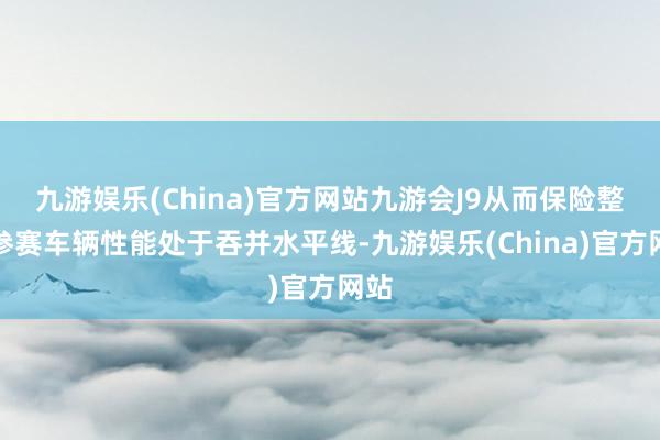 九游娱乐(China)官方网站九游会J9从而保险整个参赛车辆性能处于吞并水平线-九游娱乐(China)官方网站