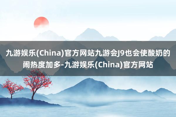 九游娱乐(China)官方网站九游会J9也会使酸奶的闹热度加多-九游娱乐(China)官方网站