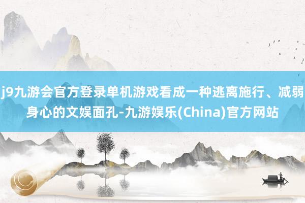 j9九游会官方登录单机游戏看成一种逃离施行、减弱身心的文娱面孔-九游娱乐(China)官方网站