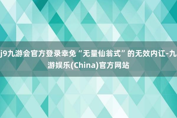j9九游会官方登录幸免“无量仙翁式”的无效内讧-九游娱乐(China)官方网站