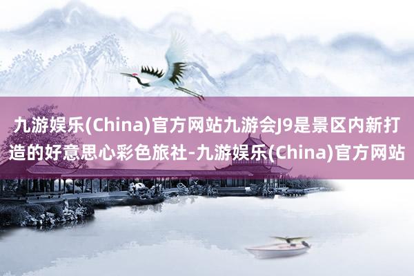 九游娱乐(China)官方网站九游会J9是景区内新打造的好意思心彩色旅社-九游娱乐(China)官方网站