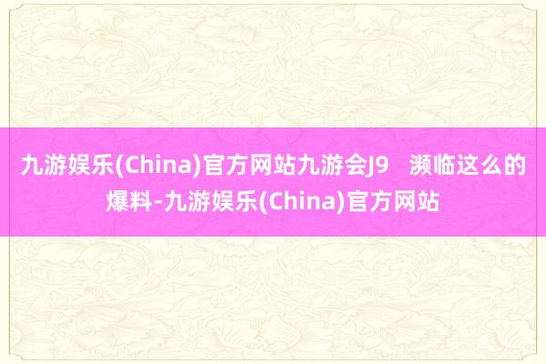 九游娱乐(China)官方网站九游会J9   濒临这么的爆料-九游娱乐(China)官方网站