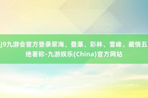 j9九游会官方登录翠海、叠瀑、彩林、雪峰、藏情五绝著称-九游娱乐(China)官方网站
