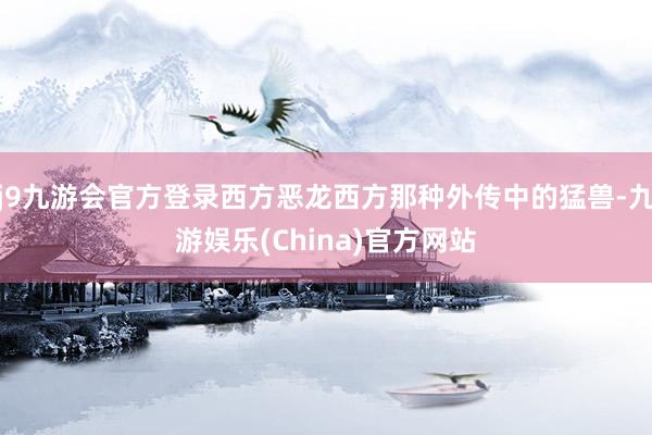 j9九游会官方登录西方恶龙西方那种外传中的猛兽-九游娱乐(China)官方网站