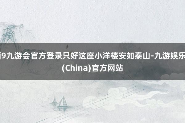 j9九游会官方登录只好这座小洋楼安如泰山-九游娱乐(China)官方网站