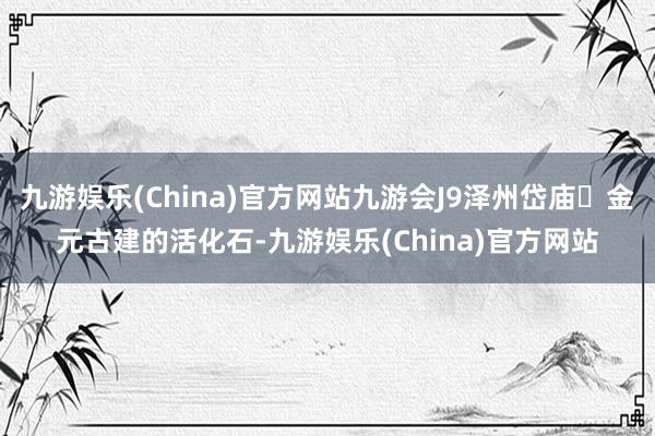 九游娱乐(China)官方网站九游会J9泽州岱庙‌金元古建的活化石-九游娱乐(China)官方网站