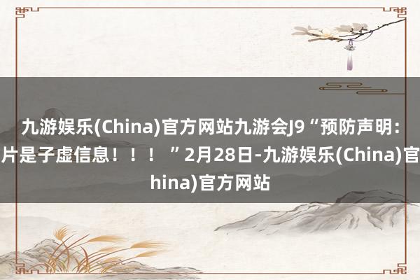 九游娱乐(China)官方网站九游会J9“预防声明：这组图片是子虚信息！！！ ”2月28日-九游娱乐(China)官方网站