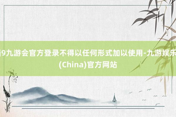 j9九游会官方登录不得以任何形式加以使用-九游娱乐(China)官方网站
