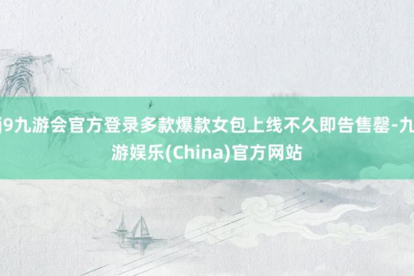 j9九游会官方登录多款爆款女包上线不久即告售罄-九游娱乐(China)官方网站