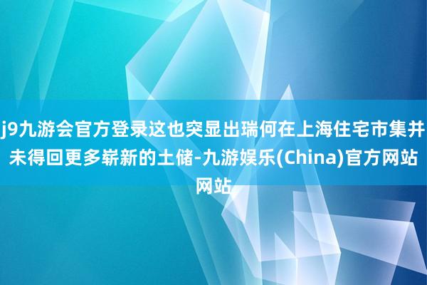 j9九游会官方登录这也突显出瑞何在上海住宅市集并未得回更多崭新的土储-九游娱乐(China)官方网站