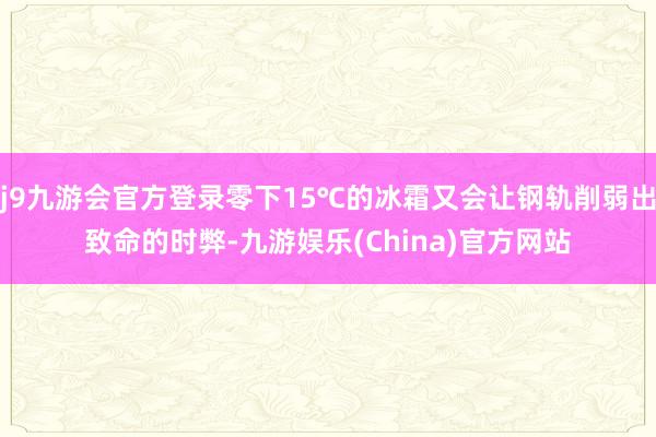 j9九游会官方登录零下15℃的冰霜又会让钢轨削弱出致命的时弊-九游娱乐(China)官方网站