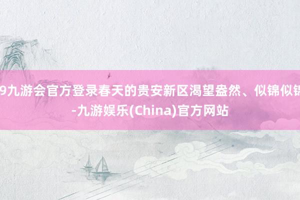 j9九游会官方登录春天的贵安新区渴望盎然、似锦似锦-九游娱乐(China)官方网站