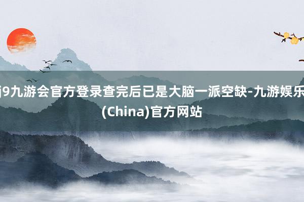 j9九游会官方登录查完后已是大脑一派空缺-九游娱乐(China)官方网站