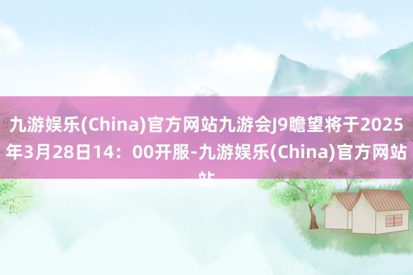 九游娱乐(China)官方网站九游会J9瞻望将于2025年3月28日14：00开服-九游娱乐(China)官方网站