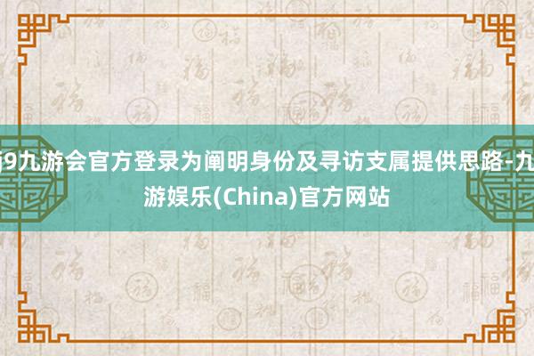 j9九游会官方登录为阐明身份及寻访支属提供思路-九游娱乐(China)官方网站