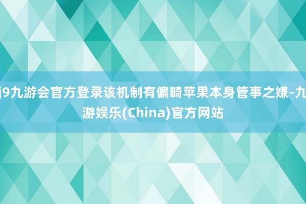 j9九游会官方登录该机制有偏畸苹果本身管事之嫌-九游娱乐(China)官方网站