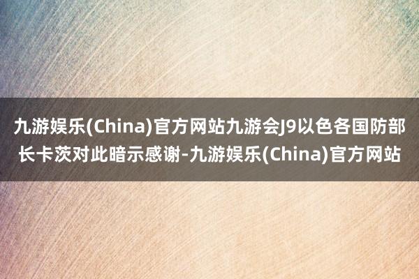 九游娱乐(China)官方网站九游会J9以色各国防部长卡茨对此暗示感谢-九游娱乐(China)官方网站