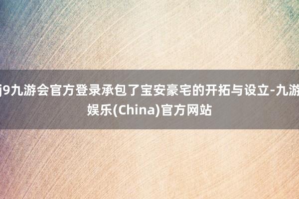 j9九游会官方登录承包了宝安豪宅的开拓与设立-九游娱乐(China)官方网站