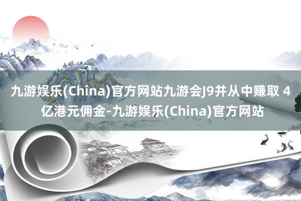 九游娱乐(China)官方网站九游会J9并从中赚取 4 亿港元佣金-九游娱乐(China)官方网站