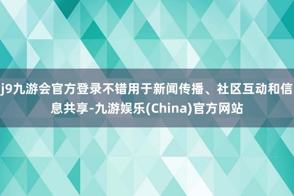 j9九游会官方登录不错用于新闻传播、社区互动和信息共享-九游娱乐(China)官方网站