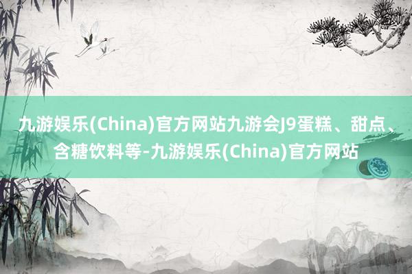 九游娱乐(China)官方网站九游会J9蛋糕、甜点、含糖饮料等-九游娱乐(China)官方网站