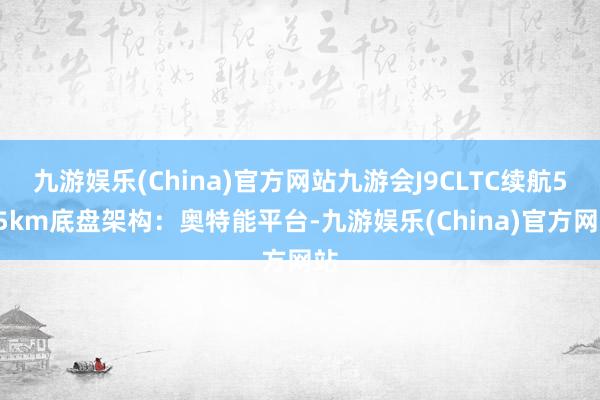 九游娱乐(China)官方网站九游会J9CLTC续航515km底盘架构：奥特能平台-九游娱乐(China)官方网站