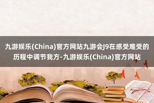 九游娱乐(China)官方网站九游会J9在感受难受的历程中调节我方-九游娱乐(China)官方网站
