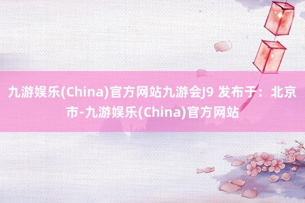 九游娱乐(China)官方网站九游会J9 发布于：北京市-九游娱乐(China)官方网站