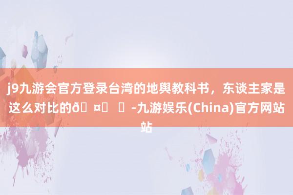 j9九游会官方登录台湾的地舆教科书，东谈主家是这么对比的🤔 ​-九游娱乐(China)官方网站
