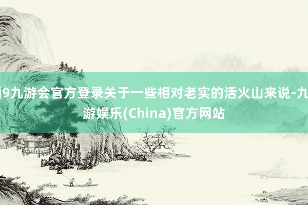 j9九游会官方登录关于一些相对老实的活火山来说-九游娱乐(China)官方网站