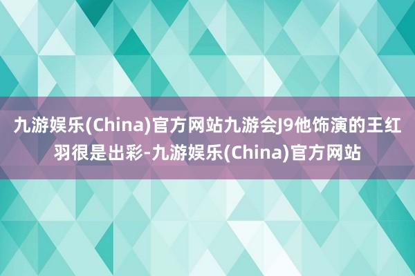 九游娱乐(China)官方网站九游会J9他饰演的王红羽很是出彩-九游娱乐(China)官方网站
