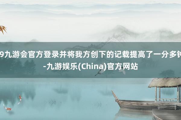 j9九游会官方登录并将我方创下的记载提高了一分多钟-九游娱乐(China)官方网站