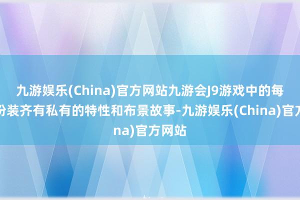 九游娱乐(China)官方网站九游会J9游戏中的每一个扮装齐有私有的特性和布景故事-九游娱乐(China)官方网站
