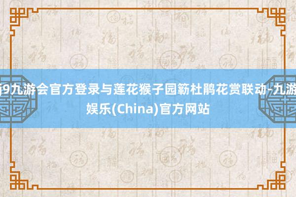 j9九游会官方登录与莲花猴子园簕杜鹃花赏联动-九游娱乐(China)官方网站