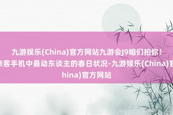 九游娱乐(China)官方网站九游会J9咱们拍你！”这是旅客手机中最动东谈主的春日状况-九游娱乐(China)官方网站