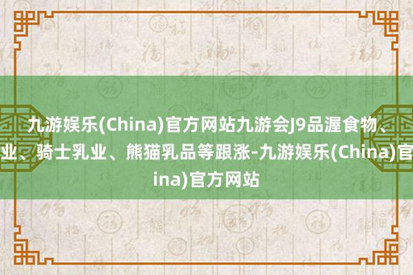 九游娱乐(China)官方网站九游会J9品渥食物、西部牧业、骑士乳业、熊猫乳品等跟涨-九游娱乐(China)官方网站