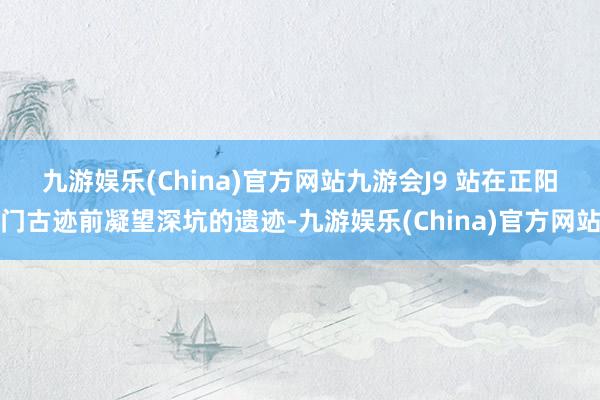 九游娱乐(China)官方网站九游会J9 　　站在正阳门古迹前凝望深坑的遗迹-九游娱乐(China)官方网站