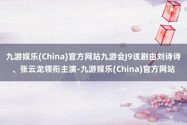 九游娱乐(China)官方网站九游会J9该剧由刘诗诗、张云龙领衔主演-九游娱乐(China)官方网站