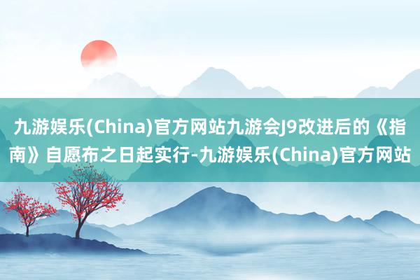 九游娱乐(China)官方网站九游会J9改进后的《指南》自愿布之日起实行-九游娱乐(China)官方网站