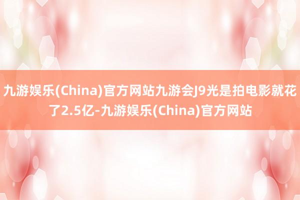 九游娱乐(China)官方网站九游会J9光是拍电影就花了2.5亿-九游娱乐(China)官方网站