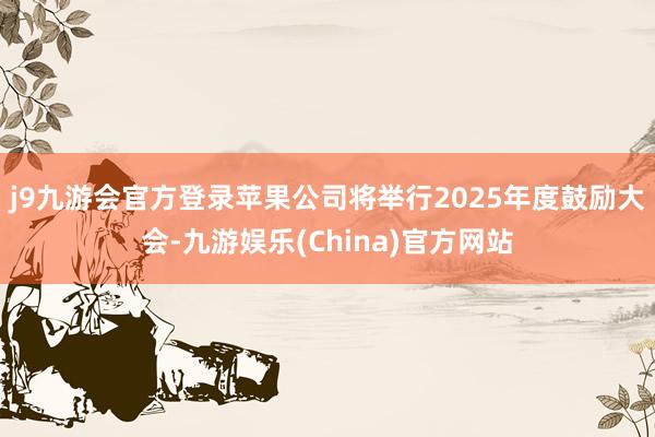 j9九游会官方登录苹果公司将举行2025年度鼓励大会-九游娱乐(China)官方网站