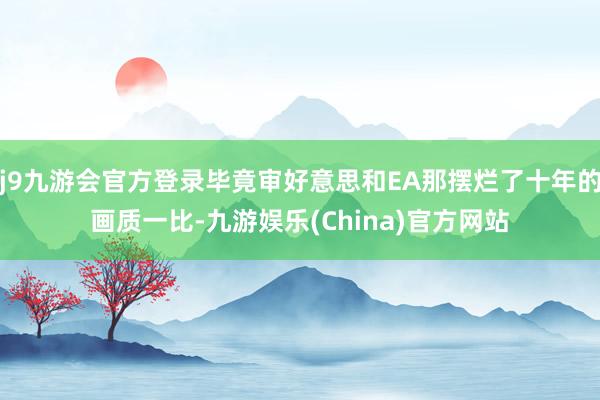 j9九游会官方登录毕竟审好意思和EA那摆烂了十年的画质一比-九游娱乐(China)官方网站