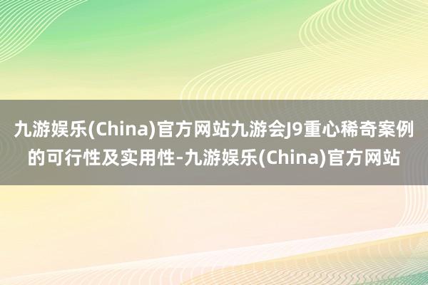 九游娱乐(China)官方网站九游会J9重心稀奇案例的可行性及实用性-九游娱乐(China)官方网站
