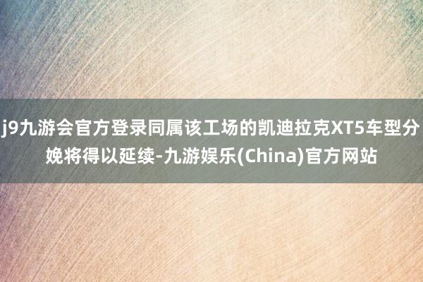 j9九游会官方登录同属该工场的凯迪拉克XT5车型分娩将得以延续-九游娱乐(China)官方网站