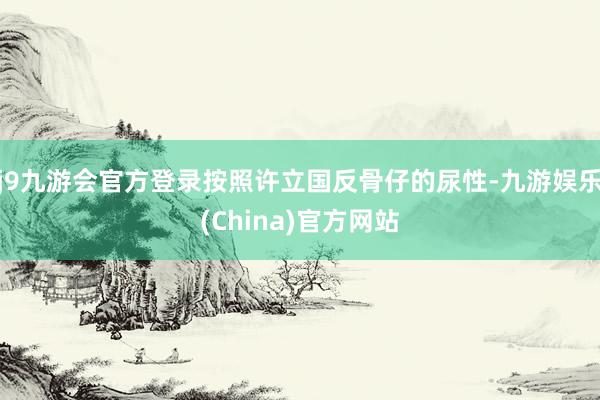 j9九游会官方登录按照许立国反骨仔的尿性-九游娱乐(China)官方网站