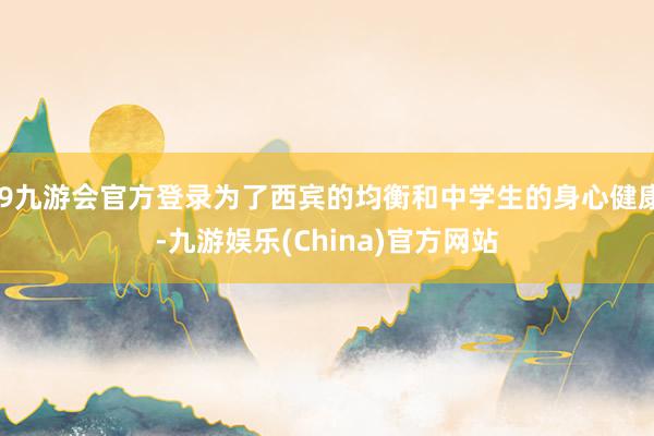 j9九游会官方登录为了西宾的均衡和中学生的身心健康-九游娱乐(China)官方网站